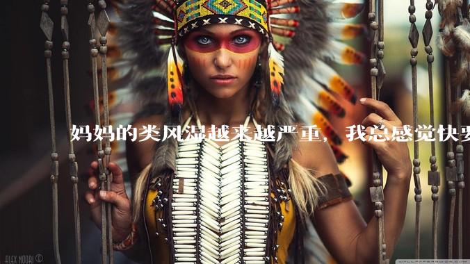 妈妈的类风湿越来越严重，我总感觉快要失去妈妈了怎么办?