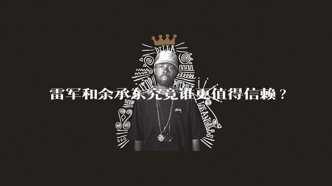 雷军和余承东究竟谁更值得信赖?