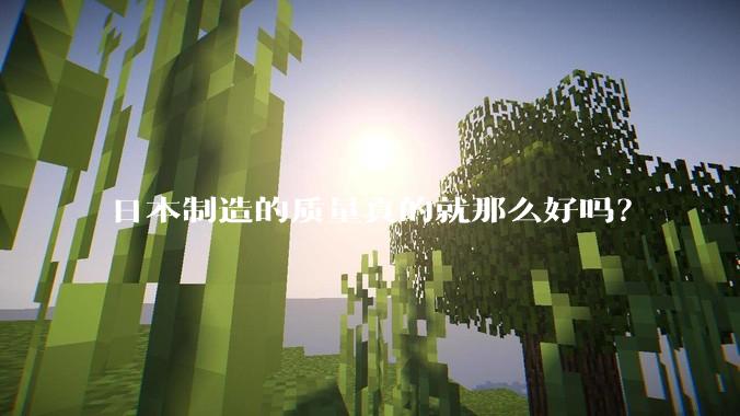 日本制造的质量真的就那么好吗？