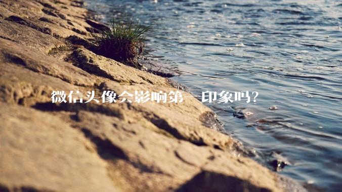 微信头像会影响第一印象吗？