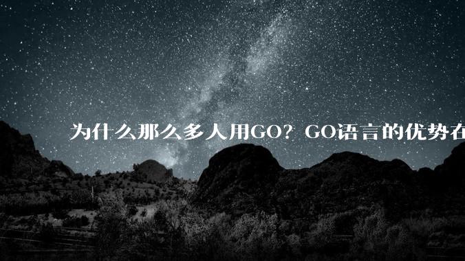 为什么那么多人用GO？GO语言的优势在哪里？
