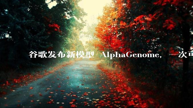 谷歌发布新模型 AlphaGenome，一次可读取 100 万个 DNA 碱基，对生物学研究有何影响？