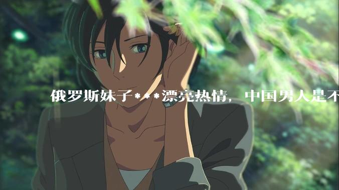 俄罗斯妹子***漂亮热情，中国男人是不是很喜欢娶？