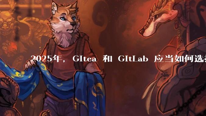 2025年，Gitea 和 GitLab 应当如何选择？