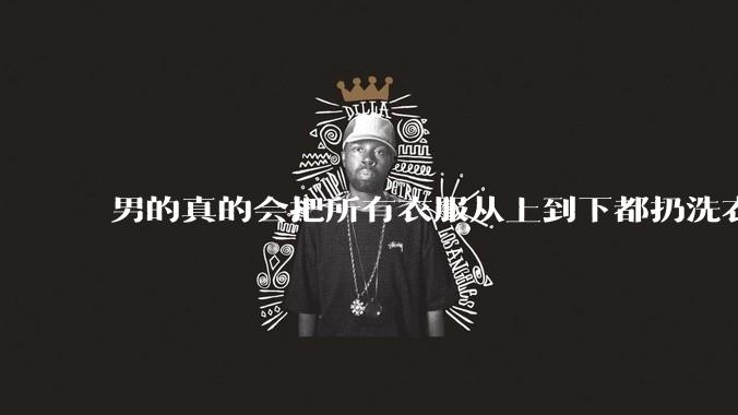 男的真的会把所有衣服从上到下都扔洗衣机吗？