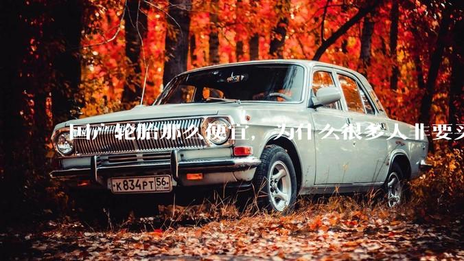 国产轮胎那么便宜，为什么很多人非要买高价的国外轮胎？?