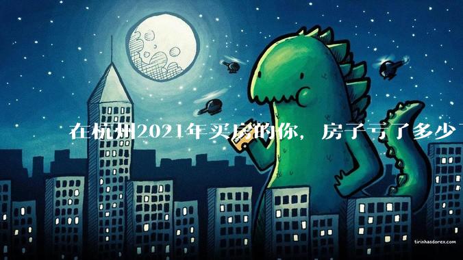 在杭州2021年买房的你，房子亏了多少了？
