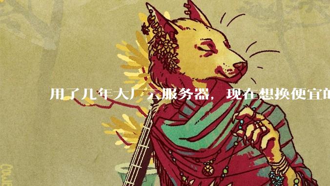 用了几年大厂云服务器，现在想换便宜的，有推荐的吗?