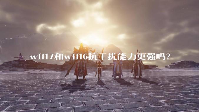 wifi7和wifi6抗干扰能力更强吗？