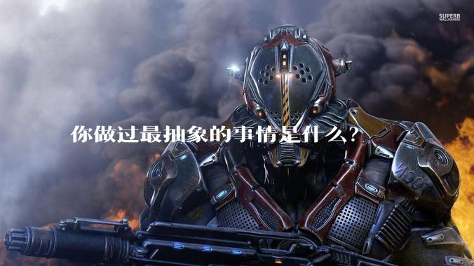 你做过最抽象的事情是什么？