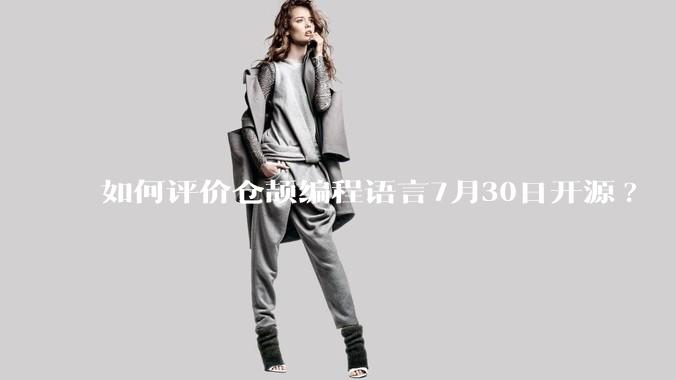 如何评价仓颉编程语言7月30日开源?