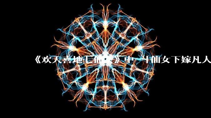 《欢天喜地七仙女》中 「仙女下嫁凡人」 的设定，在今天是否过时？