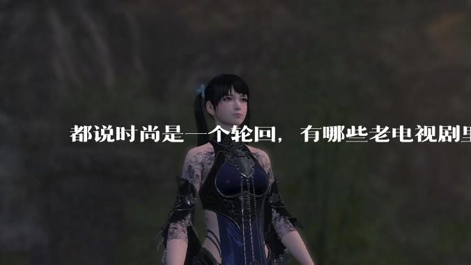 都说时尚是一个轮回，有哪些老电视剧里面的穿搭到现在都还是很潮的呢？