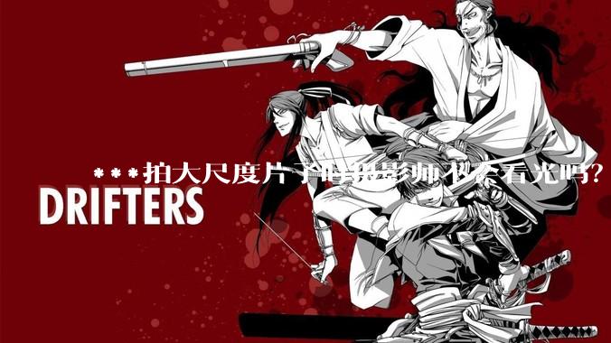 ***拍大尺度片子时摄影师不会看光吗？