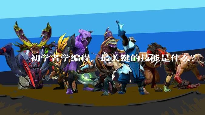 初学者学编程，最关键的技能是什么？