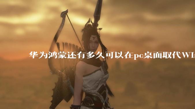 华为鸿蒙还有多久可以在pc桌面取代Windows？