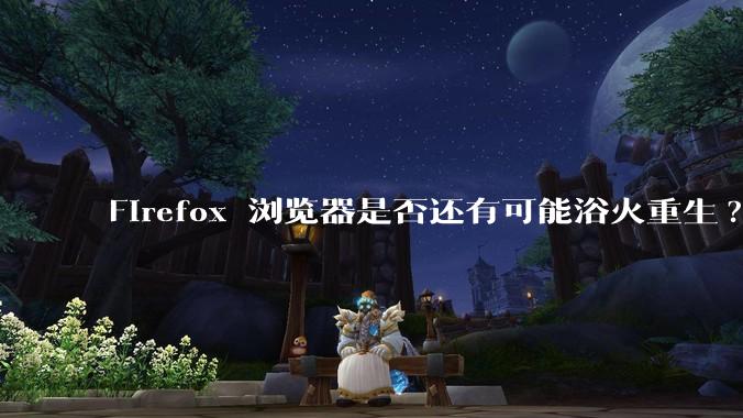 Firefox 浏览器是否还有可能浴火重生?