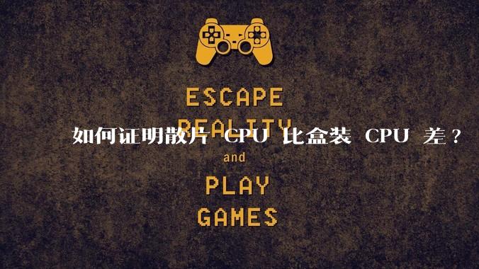 如何证明散片 CPU 比盒装 CPU 差?