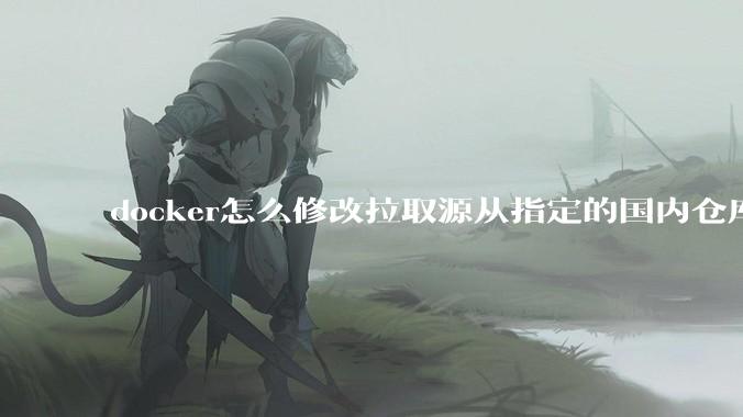 docker怎么修改拉取源从指定的国内仓库拉取镜像？