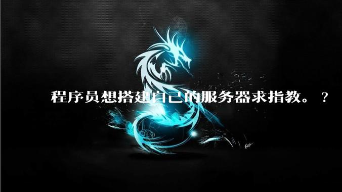 程序员想搭建自己的服务器求指教。?